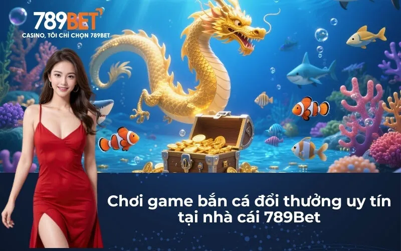 Chơi game bắn cá đổi thưởng uy tín tại nhà cái 789Bet